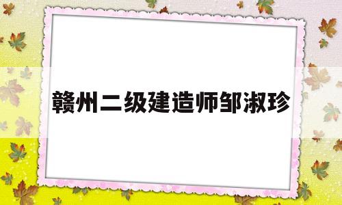 赣州二级建造师邹淑珍(江西二级建造师招聘)